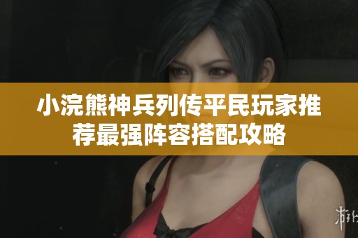 小浣熊神兵列传平民玩家推荐最强阵容搭配攻略