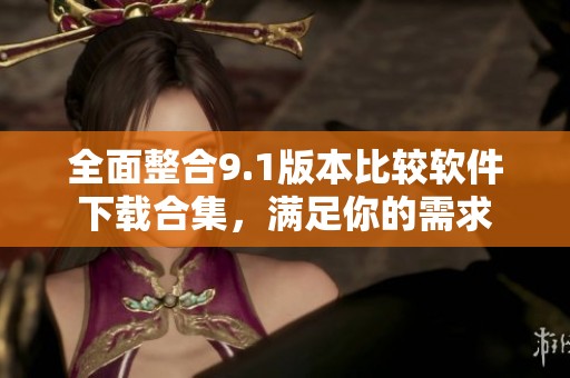 全面整合9.1版本比较软件下载合集，满足你的需求