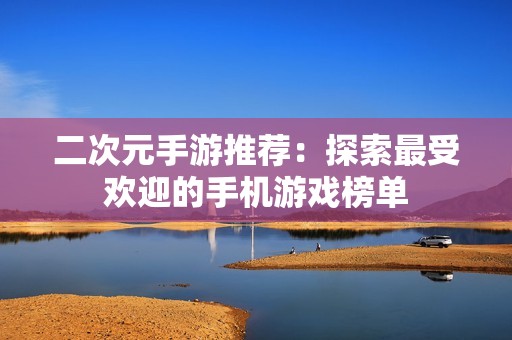 二次元手游推荐：探索最受欢迎的手机游戏榜单