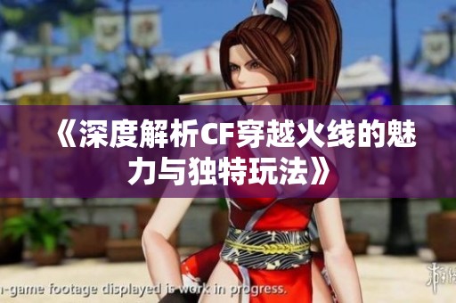 《深度解析CF穿越火线的魅力与独特玩法》