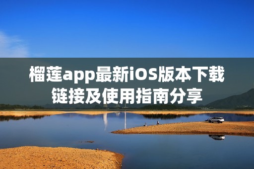 榴莲app最新iOS版本下载链接及使用指南分享