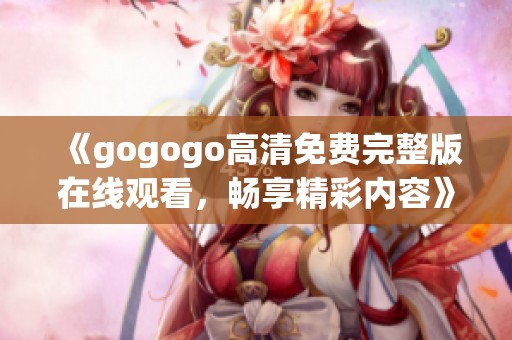 《gogogo高清免费完整版在线观看，畅享精彩内容》