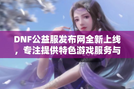 DNF公益服发布网全新上线，专注提供特色游戏服务与精彩体验