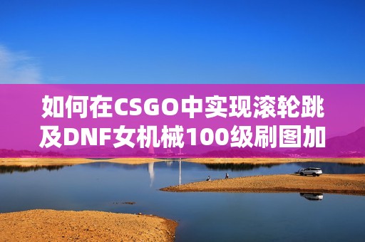 如何在CSGO中实现滚轮跳及DNF女机械100级刷图加点技巧