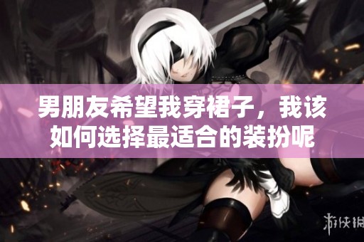 男朋友希望我穿裙子，我该如何选择最适合的装扮呢