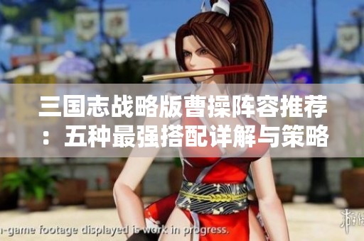 三国志战略版曹操阵容推荐：五种最强搭配详解与策略分析