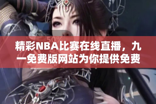 精彩NBA比赛在线直播，九一免费版网站为你提供免费观看体验