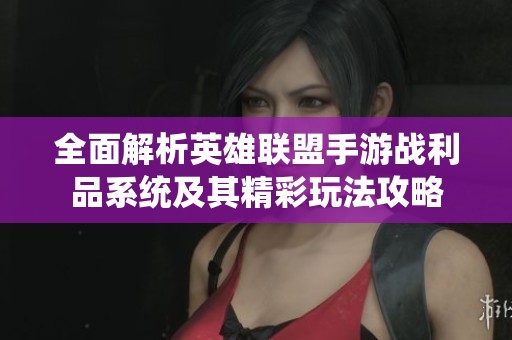 全面解析英雄联盟手游战利品系统及其精彩玩法攻略