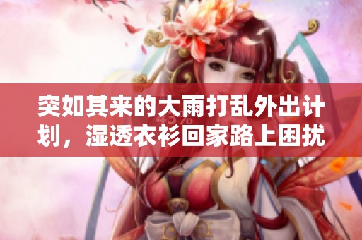 突如其来的大雨打乱外出计划，湿透衣衫回家路上困扰