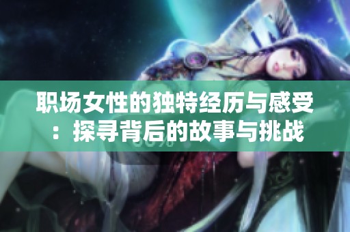 职场女性的独特经历与感受：探寻背后的故事与挑战