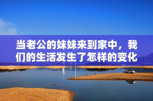 当老公的妹妹来到家中，我们的生活发生了怎样的变化