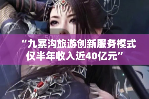 “九寨沟旅游创新服务模式仅半年收入近40亿元”