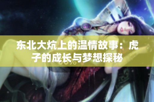 东北大炕上的温情故事：虎子的成长与梦想探秘