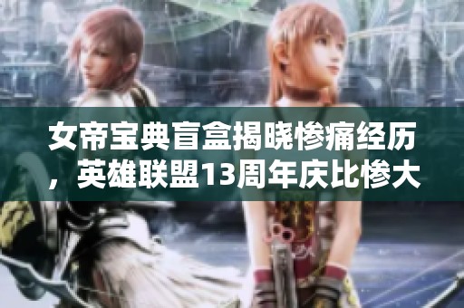 女帝宝典盲盒揭晓惨痛经历，英雄联盟13周年庆比惨大会盛大开启