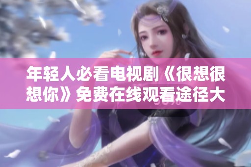 年轻人必看电视剧《很想很想你》免费在线观看途径大揭秘