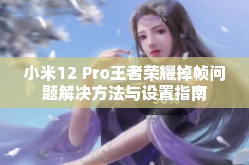 小米12 Pro王者荣耀掉帧问题解决方法与设置指南