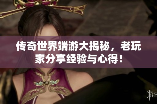 传奇世界端游大揭秘，老玩家分享经验与心得！