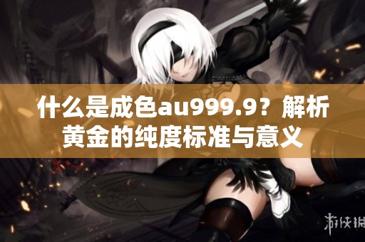 什么是成色au999.9？解析黄金的纯度标准与意义