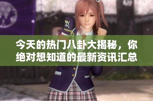 今天的热门八卦大揭秘，你绝对想知道的最新资讯汇总