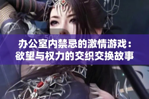办公室内禁忌的激情游戏：欲望与权力的交织交换故事