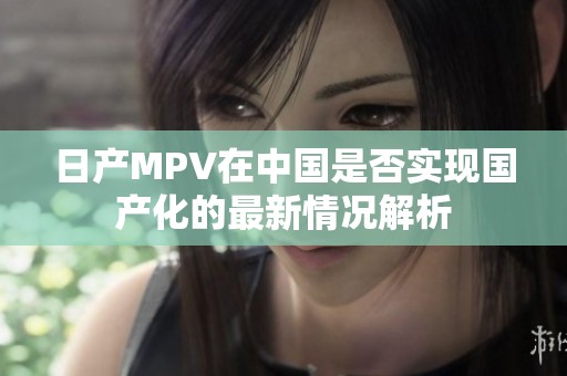 日产MPV在中国是否实现国产化的最新情况解析