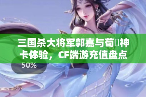 三国杀大将军郭嘉与荀彧神卡体验，CF端游充值盘点