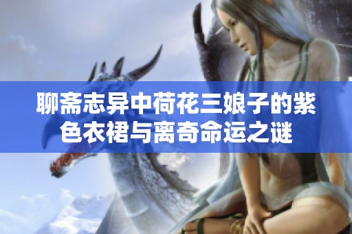 聊斋志异中荷花三娘子的紫色衣裙与离奇命运之谜