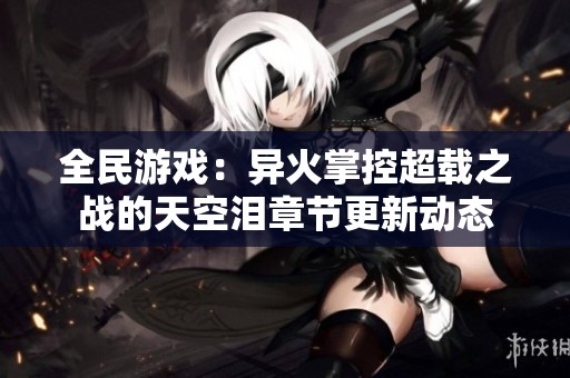 全民游戏：异火掌控超载之战的天空泪章节更新动态