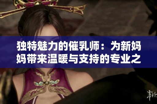 独特魅力的催乳师：为新妈妈带来温暖与支持的专业之路