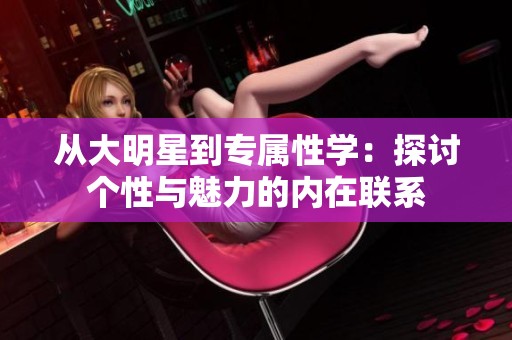 从大明星到专属性学：探讨个性与魅力的内在联系