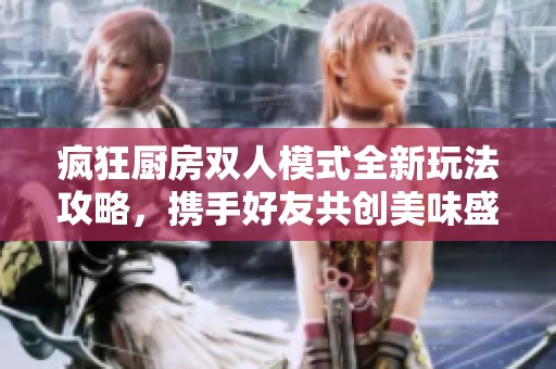 疯狂厨房双人模式全新玩法攻略，携手好友共创美味盛宴！