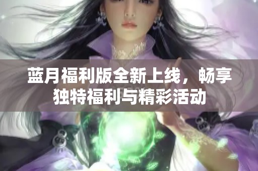 蓝月福利版全新上线，畅享独特福利与精彩活动