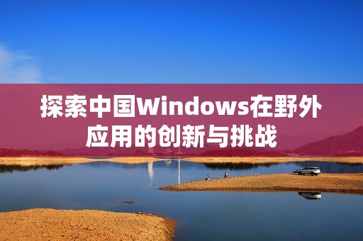 探索中国Windows在野外应用的创新与挑战