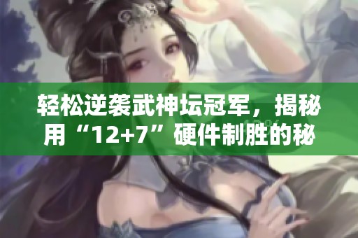 轻松逆袭武神坛冠军，揭秘用“12+7”硬件制胜的秘诀！