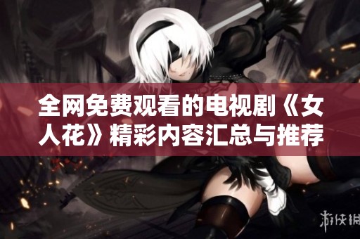 全网免费观看的电视剧《女人花》精彩内容汇总与推荐