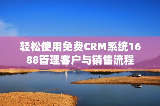轻松使用免费CRM系统1688管理客户与销售流程