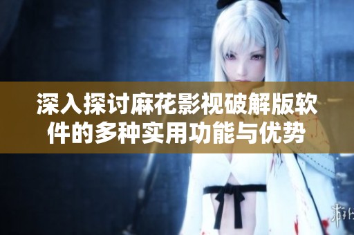 深入探讨麻花影视破解版软件的多种实用功能与优势