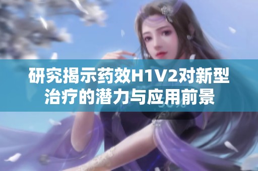 研究揭示药效H1V2对新型治疗的潜力与应用前景