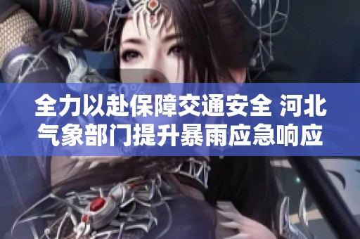 全力以赴保障交通安全 河北气象部门提升暴雨应急响应级别