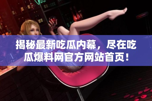 揭秘最新吃瓜内幕，尽在吃瓜爆料网官方网站首页！