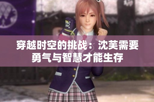 穿越时空的挑战：沈芙需要勇气与智慧才能生存