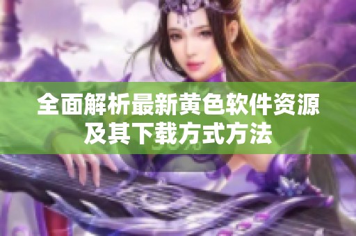 全面解析最新黄色软件资源及其下载方式方法