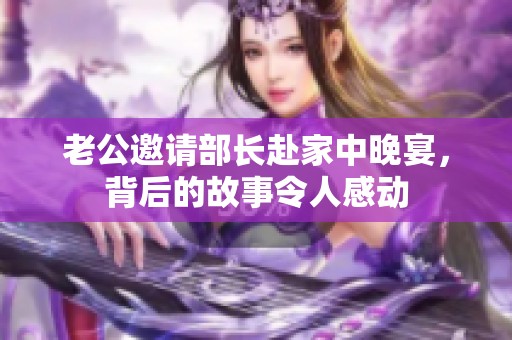 老公邀请部长赴家中晚宴，背后的故事令人感动