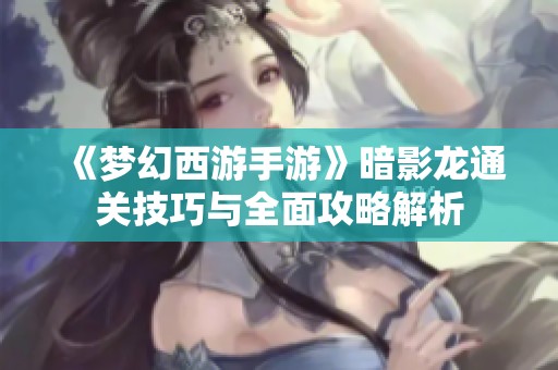 《梦幻西游手游》暗影龙通关技巧与全面攻略解析