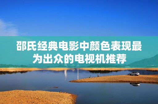 邵氏经典电影中颜色表现最为出众的电视机推荐