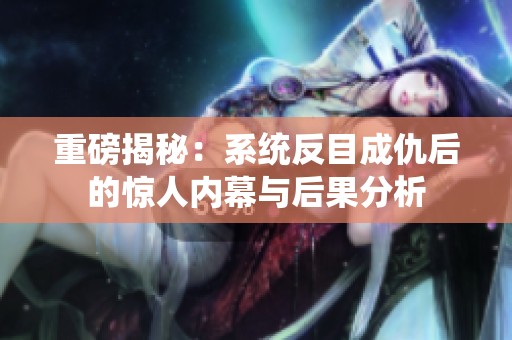 重磅揭秘：系统反目成仇后的惊人内幕与后果分析