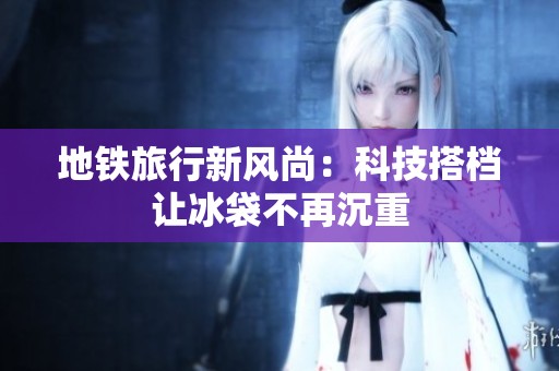 地铁旅行新风尚：科技搭档让冰袋不再沉重