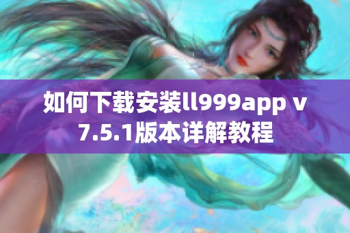 如何下载安装ll999app v7.5.1版本详解教程