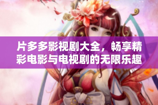 片多多影视剧大全，畅享精彩电影与电视剧的无限乐趣