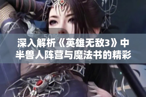 深入解析《英雄无敌3》中半兽人阵营与魔法书的精彩特色